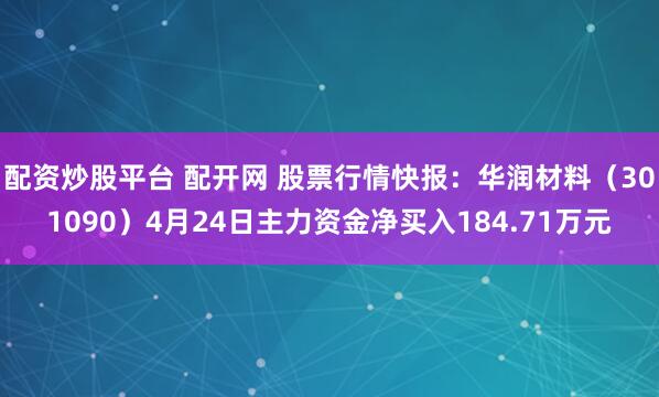 配资炒股平台 配开网 股票行情快报：华润材料（301090）4月24日主力资金净买入184.71万元