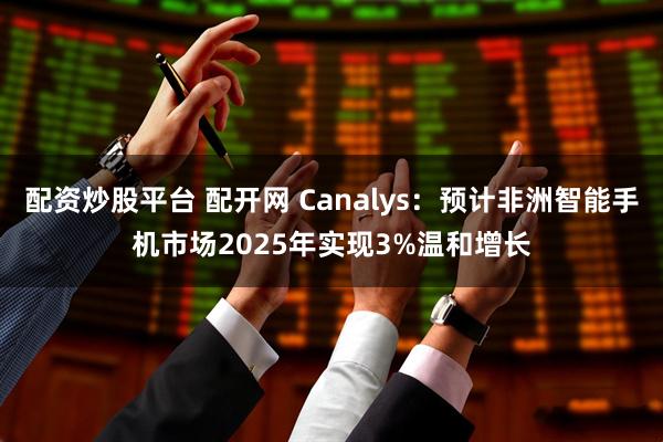 配资炒股平台 配开网 Canalys：预计非洲智能手机市场2025年实现3%温和增长